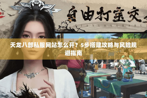 天龙八部私服网站怎么开?5步搭建攻略与风险规避指南 天龙八部私服网站怎么开?5步搭建攻略与风险规避指南
