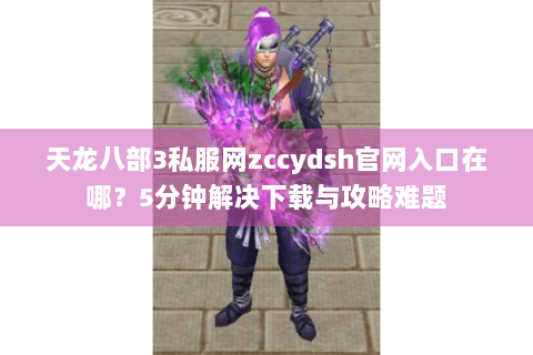 天龙八部3私服网zccydsh官网入口在哪?5分钟解决下载与攻略难题 天龙八部3私服网zccydsh官网入口在哪?5分钟解决下载与攻略难题