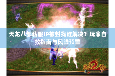 天龙八部私服IP被封找谁解决?玩家自救指南与风险预警 天龙八部私服IP被封找谁解决?玩家自救指南与风险预警