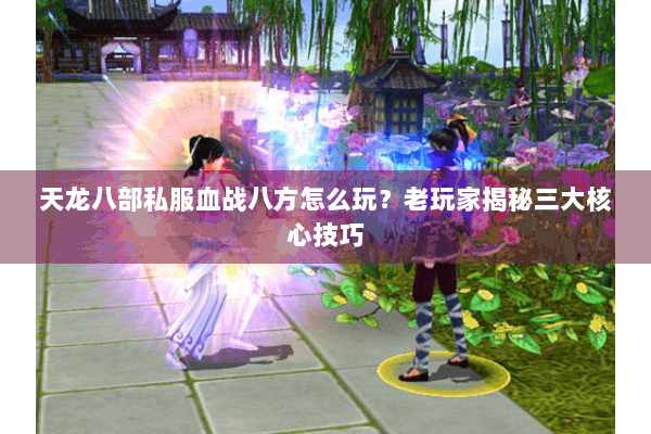 天龙八部私服血战八方怎么玩?老玩家揭秘三大核心技巧 天龙八部私服血战八方怎么玩?老玩家揭秘三大核心技巧