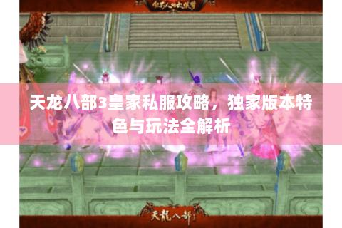 天龙八部3皇家私服攻略,独家版本特色与玩法全解析 天龙八部3皇家私服攻略,独家版本特色与玩法全解析
