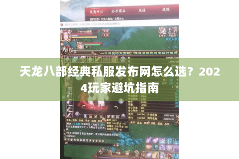 天龙八部经典私服发布网怎么选?2024玩家避坑指南 天龙八部经典私服发布网怎么选?2024玩家避坑指南