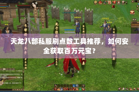 天龙八部私服刷点数工具推荐，如何安全获取百万元宝？