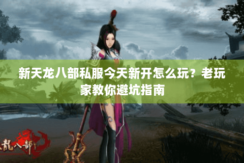 新天龙八部私服今天新开怎么玩?老玩家教你避坑指南 新天龙八部私服今天新开怎么玩?老玩家教你避坑指南