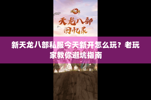 新天龙八部私服今天新开怎么玩?老玩家教你避坑指南 新天龙八部私服今天新开怎么玩?老玩家教你避坑指南