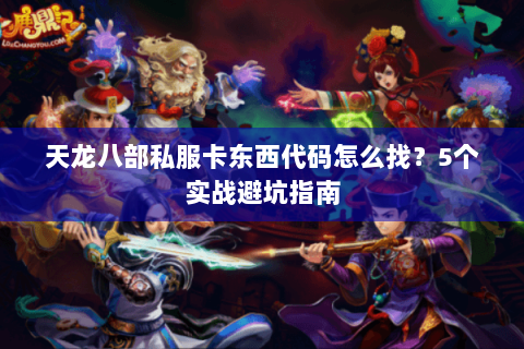 天龙八部私服卡东西代码怎么找？5个实战避坑指南