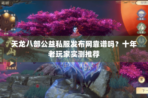 天龙八部公益私服发布网靠谱吗?十年老玩家实测推荐 天龙八部公益私服发布网靠谱吗?十年老玩家实测推荐