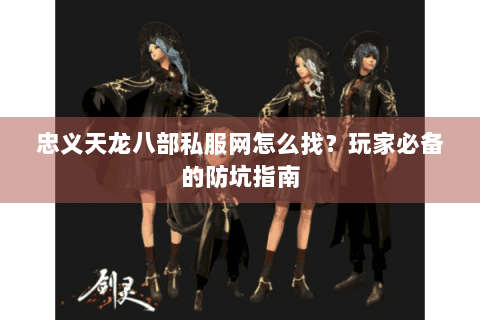 忠义天龙八部私服网怎么找？玩家必备的防坑指南