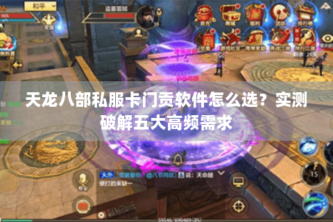 天龙八部私服卡门贡软件怎么选?实测破解五大高频需求 天龙八部私服卡门贡软件怎么选?实测破解五大高频需求