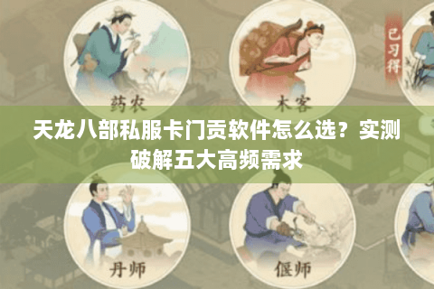 天龙八部私服卡门贡软件怎么选?实测破解五大高频需求 天龙八部私服卡门贡软件怎么选?实测破解五大高频需求