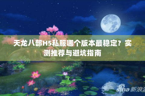 天龙八部H5私服哪个版本最稳定?实测推荐与避坑指南 天龙八部H5私服哪个版本最稳定?实测推荐与避坑指南