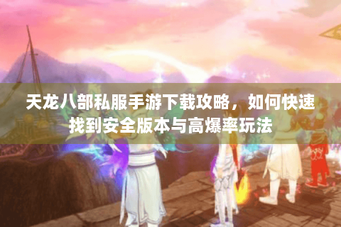 天龙八部私服手游下载攻略,如何快速找到安全版本与高爆率玩法 天龙八部私服手游下载攻略,如何快速找到安全版本与高爆率玩法