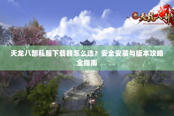 天龙八部私服下载器怎么选？安全安装与版本攻略全指南