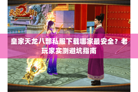 皇家天龙八部私服下载哪家最安全?老玩家实测避坑指南 皇家天龙八部私服下载哪家最安全?老玩家实测避坑指南