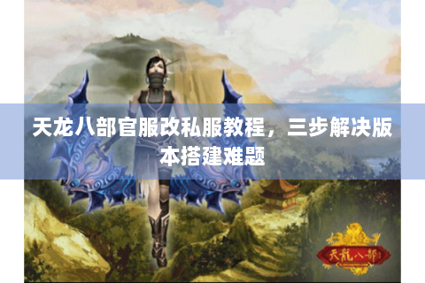 天龙八部官服改私服教程,三步解决版本搭建难题 天龙八部官服改私服教程,三步解决版本搭建难题