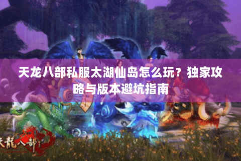 天龙八部私服太湖仙岛怎么玩？独家攻略与版本避坑指南