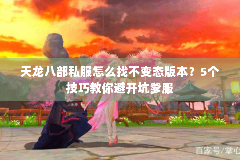 天龙八部私服怎么找不变态版本？5个技巧教你避开坑爹服