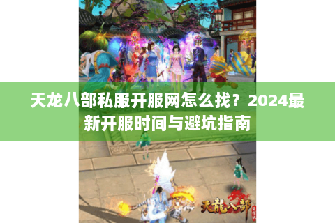 天龙八部私服开服网怎么找？2024最新开服时间与避坑指南