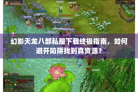 幻影天龙八部私服下载终极指南，如何避开陷阱找到真资源？