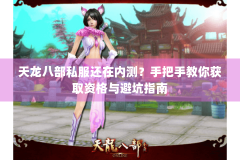 天龙八部私服还在内测？手把手教你获取资格与避坑指南