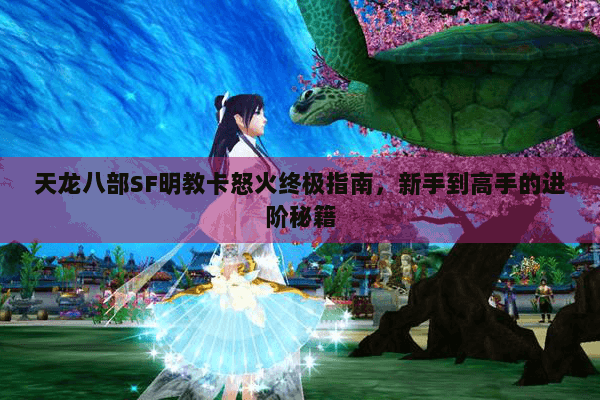 天龙八部SF明教卡怒火终极指南,新手到高手的进阶秘籍 天龙八部SF明教卡怒火终极指南,新手到高手的进阶秘籍