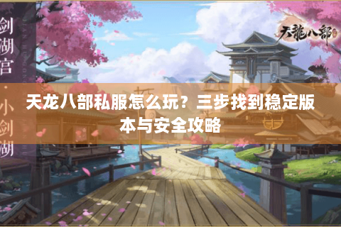 天龙八部私服怎么玩?三步找到稳定版本与安全攻略 天龙八部私服怎么玩?三步找到稳定版本与安全攻略