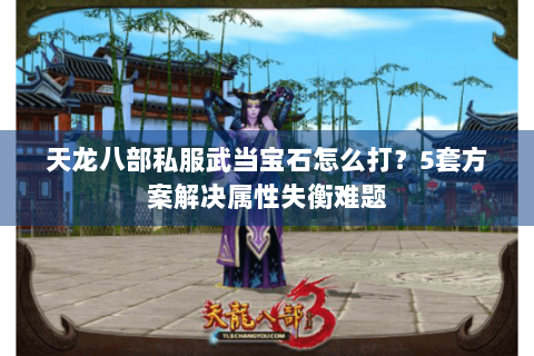 天龙八部私服武当宝石怎么打？5套方案解决属性失衡难题