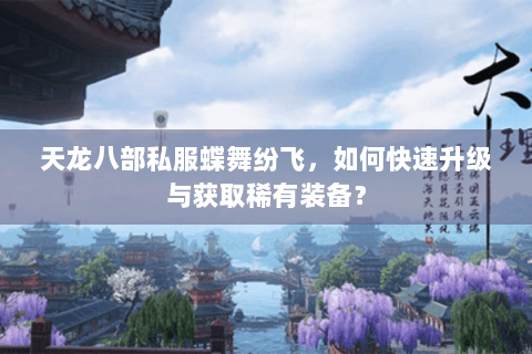 天龙八部私服蝶舞纷飞,如何快速升级与获取稀有装备? 天龙八部私服蝶舞纷飞,如何快速升级与获取稀有装备?