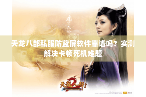 天龙八部私服防蓝屏软件靠谱吗?实测解决卡顿死机难题 天龙八部私服防蓝屏软件靠谱吗?实测解决卡顿死机难题