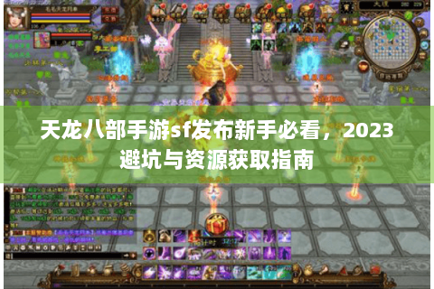 天龙八部手游sf发布新手必看，2023避坑与资源获取指南