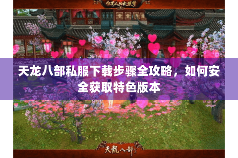 天龙八部私服下载步骤全攻略，如何安全获取特色版本