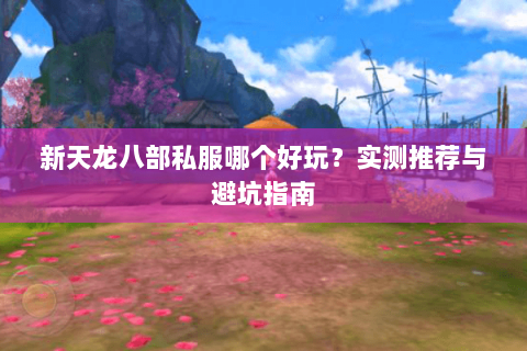 新天龙八部私服哪个好玩?实测推荐与避坑指南 新天龙八部私服哪个好玩?实测推荐与避坑指南