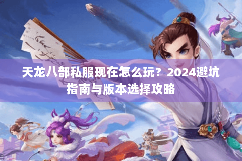 天龙八部私服现在怎么玩?2024避坑指南与版本选择攻略 天龙八部私服现在怎么玩?2024避坑指南与版本选择攻略