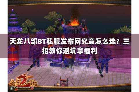 天龙八部BT私服发布网究竟怎么选?三招教你避坑拿福利 天龙八部BT私服发布网究竟怎么选?三招教你避坑拿福利