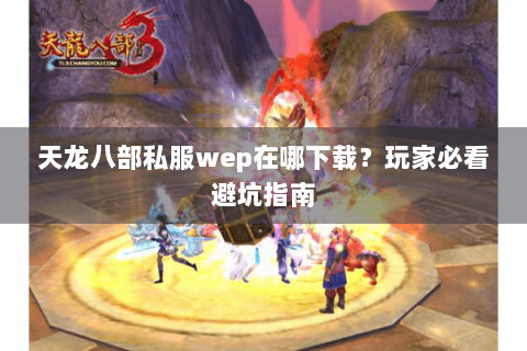 天龙八部私服wep在哪下载?玩家必看避坑指南 天龙八部私服wep在哪下载?玩家必看避坑指南