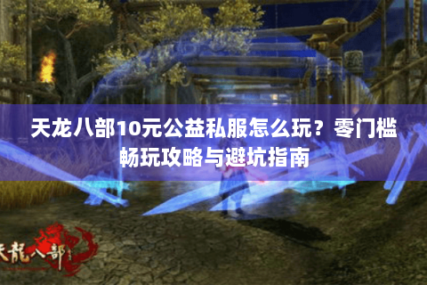 天龙八部10元公益私服怎么玩？零门槛畅玩攻略与避坑指南