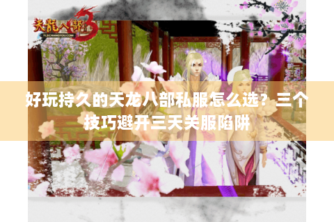 好玩持久的天龙八部私服怎么选?三个技巧避开三天关服陷阱 好玩持久的天龙八部私服怎么选?三个技巧避开三天关服陷阱