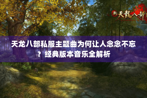 天龙八部私服主题曲为何让人念念不忘？经典版本音乐全解析