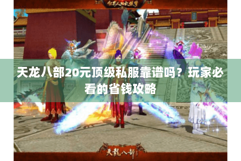 天龙八部20元顶级私服靠谱吗?玩家必看的省钱攻略 天龙八部20元顶级私服靠谱吗?玩家必看的省钱攻略