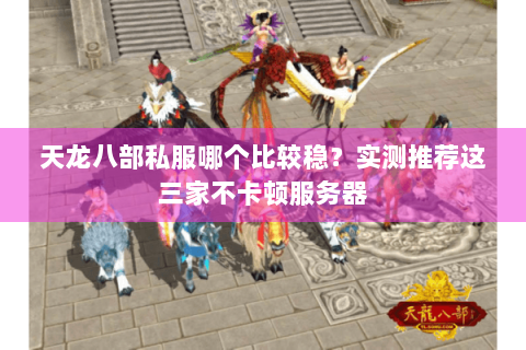 天龙八部私服哪个比较稳?实测推荐这三家不卡顿服务器 天龙八部私服哪个比较稳?实测推荐这三家不卡顿服务器