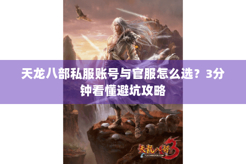 天龙八部私服账号与官服怎么选？3分钟看懂避坑攻略