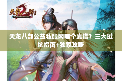 天龙八部公益私服网哪个靠谱?三大避坑指南+独家攻略 天龙八部公益私服网哪个靠谱?三大避坑指南+独家攻略
