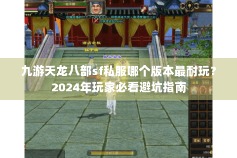 九游天龙八部sf私服哪个版本最耐玩?2024年玩家必看避坑指南 九游天龙八部sf私服哪个版本最耐玩?2024年玩家必看避坑指南