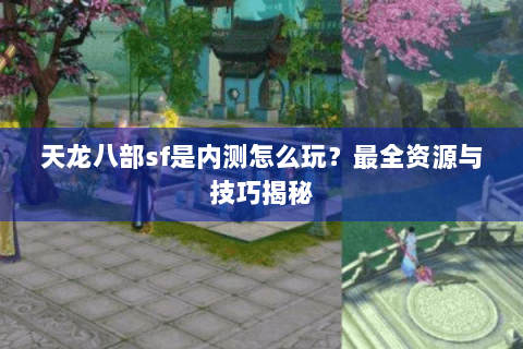 天龙八部sf是内测怎么玩?最全资源与技巧揭秘 天龙八部sf是内测怎么玩?最全资源与技巧揭秘