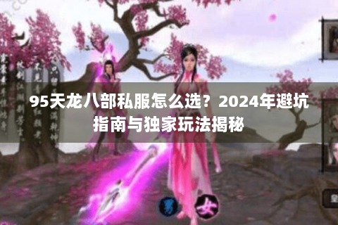95天龙八部私服怎么选？2024年避坑指南与独家玩法揭秘