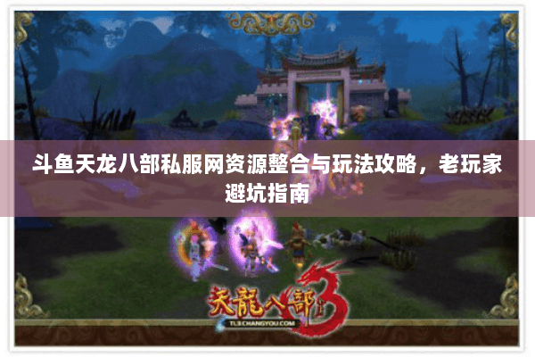 斗鱼天龙八部私服网资源整合与玩法攻略,老玩家避坑指南 斗鱼天龙八部私服网资源整合与玩法攻略,老玩家避坑指南