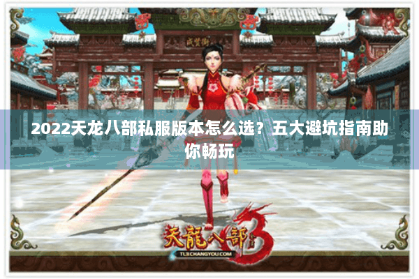 2022天龙八部私服版本怎么选？五大避坑指南助你畅玩