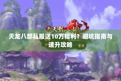天龙八部私服送10万福利?避坑指南与速升攻略 天龙八部私服送10万福利?避坑指南与速升攻略