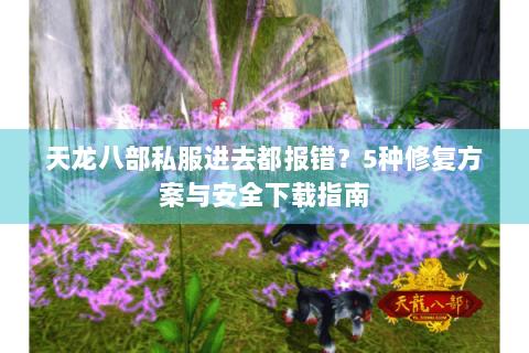 天龙八部私服进去都报错?5种修复方案与安全下载指南 天龙八部私服进去都报错?5种修复方案与安全下载指南