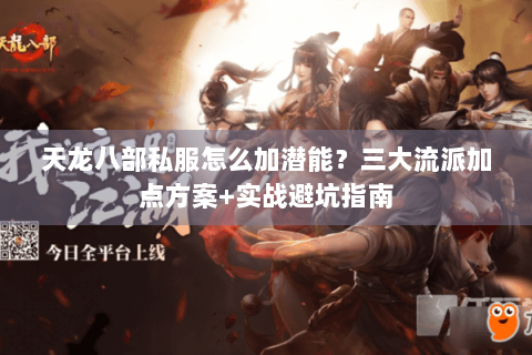 天龙八部私服怎么加潜能？三大流派加点方案+实战避坑指南